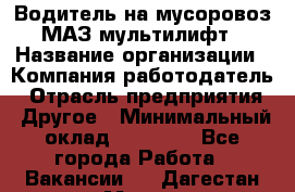 Водитель на мусоровоз МАЗ мультилифт › Название организации ­ Компания-работодатель › Отрасль предприятия ­ Другое › Минимальный оклад ­ 45 000 - Все города Работа » Вакансии   . Дагестан респ.,Махачкала г.